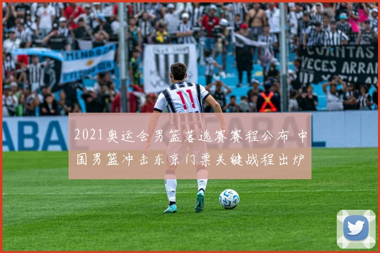 2021奥运会男篮落选赛赛程公布 中国男篮冲击东京门票关键战程出炉