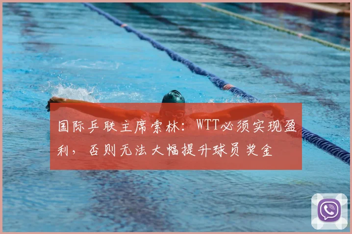 国际乒联主席索林：WTT必须实现盈利，否则无法大幅提升球员奖金