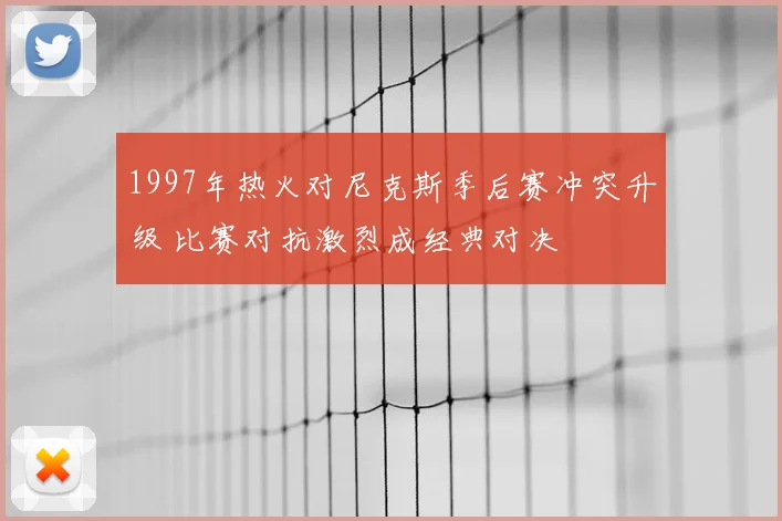 1997年热火对尼克斯季后赛冲突升级 比赛对抗激烈成经典对决