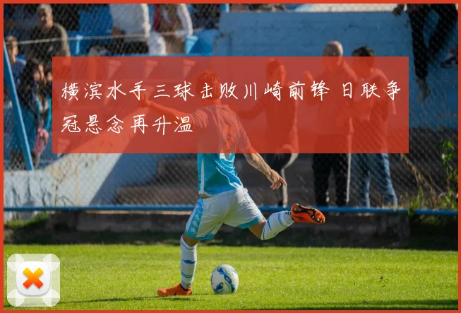 横滨水手三球击败川崎前锋 日联争冠悬念再升温