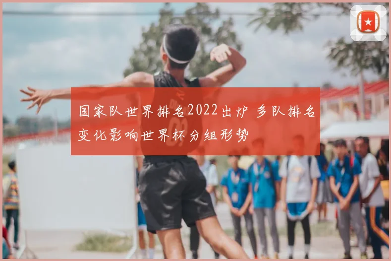 国家队世界排名2022出炉 多队排名变化影响世界杯分组形势