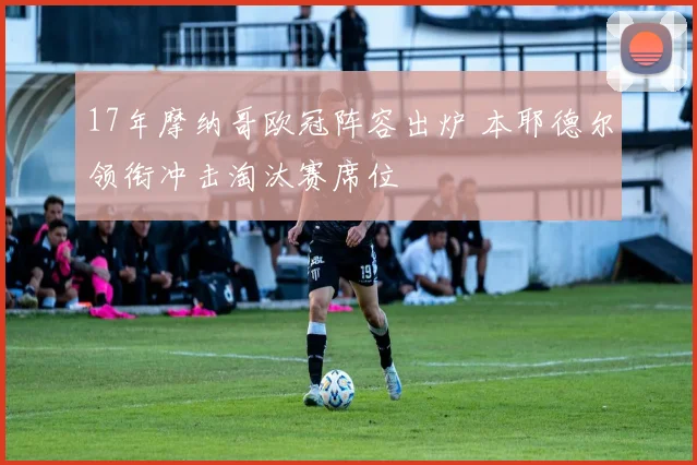 17年摩纳哥欧冠阵容出炉 本耶德尔领衔冲击淘汰赛席位