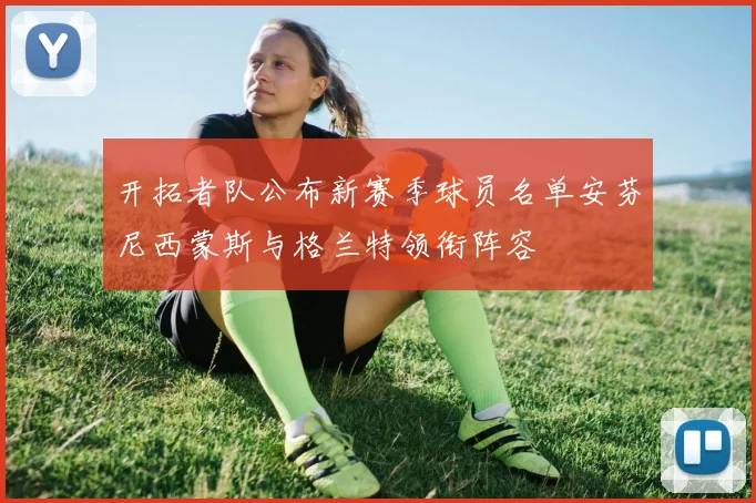 开拓者队公布新赛季球员名单安芬尼西蒙斯与格兰特领衔阵容