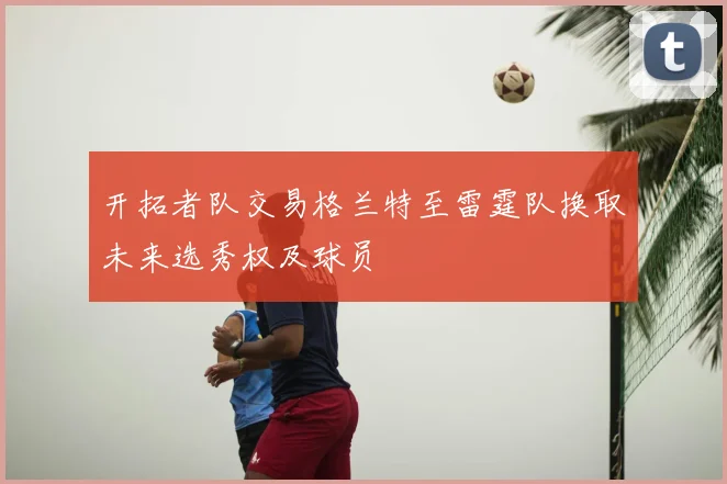 开拓者队交易格兰特至雷霆队换取未来选秀权及球员