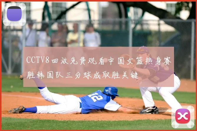 CCTV8回放免费观看中国女篮热身赛胜韩国队三分球成取胜关键