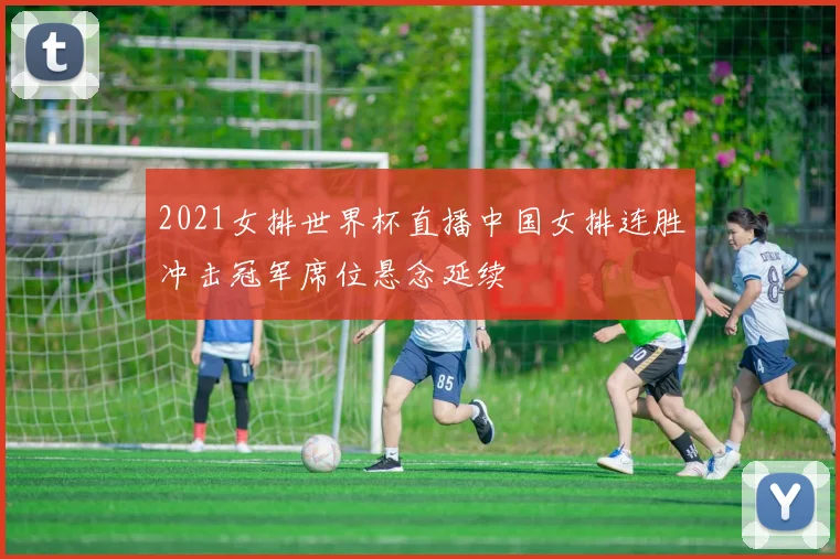 2021女排世界杯直播中国女排连胜冲击冠军席位悬念延续