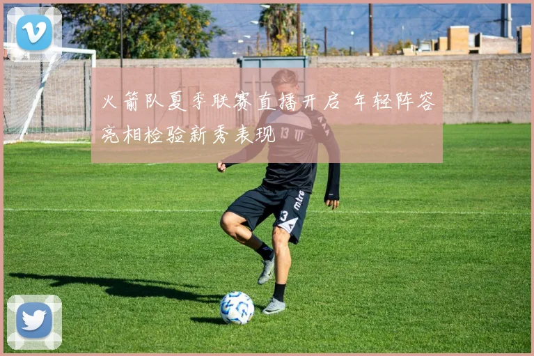 火箭队夏季联赛直播开启 年轻阵容亮相检验新秀表现