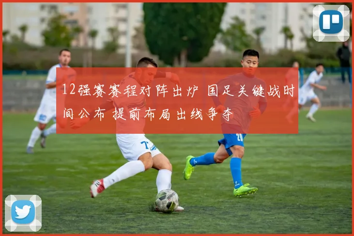 12强赛赛程对阵出炉 国足关键战时间公布 提前布局出线争夺