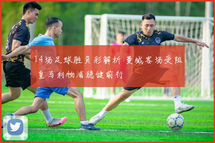 14场足球胜负彩解析 曼城客场受阻 皇马利物浦稳健前行