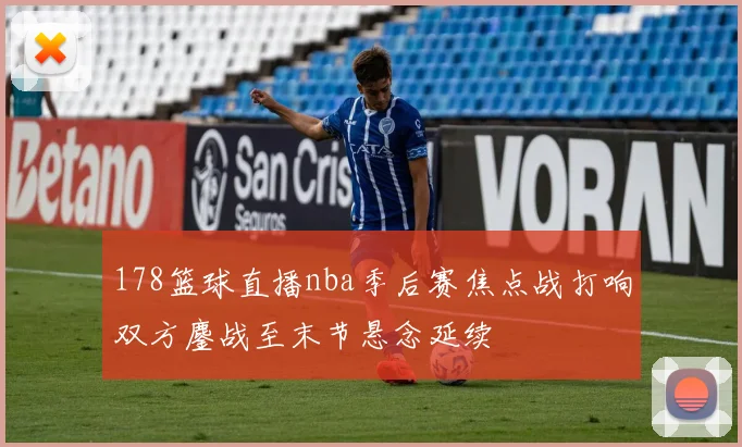 178篮球直播nba季后赛焦点战打响双方鏖战至末节悬念延续