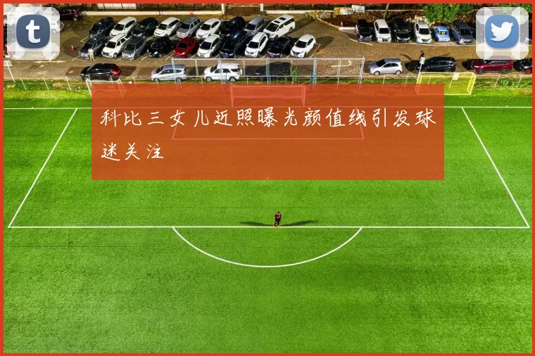 科比三女儿近照曝光颜值线引发球迷关注