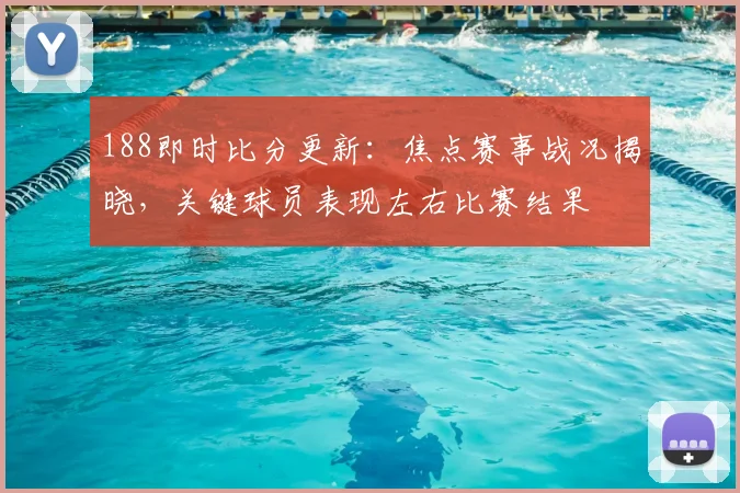 188即时比分更新：焦点赛事战况揭晓，关键球员表现左右比赛结果