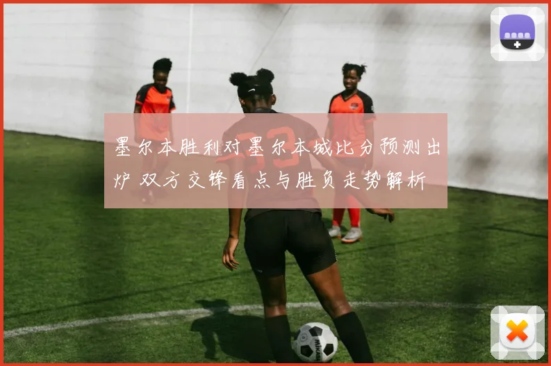 墨尔本胜利对墨尔本城比分预测出炉 双方交锋看点与胜负走势解析