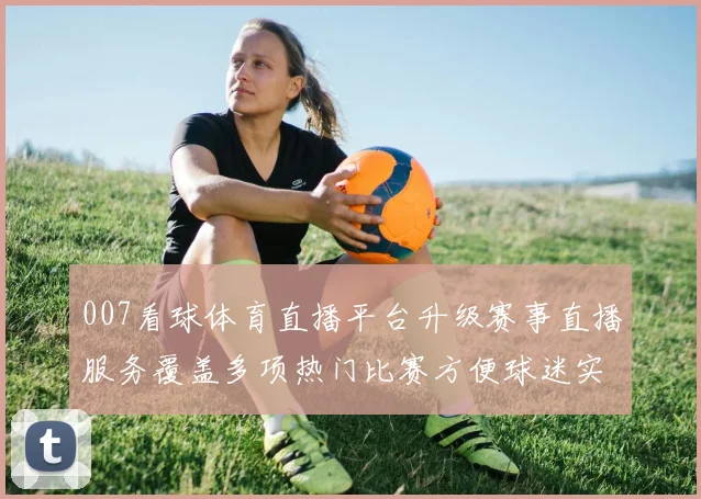 007看球体育直播平台升级赛事直播服务覆盖多项热门比赛方便球迷实时观看