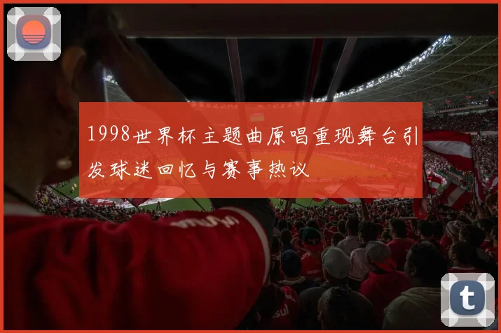 1998世界杯主题曲原唱重现舞台引发球迷回忆与赛事热议