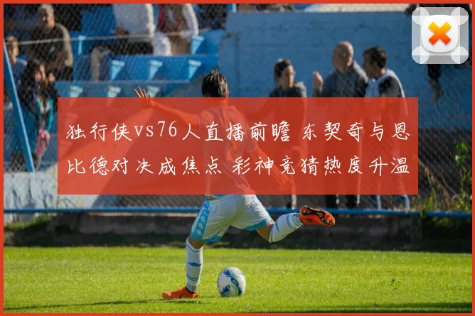 独行侠vs76人直播前瞻 东契奇与恩比德对决成焦点 彩神竞猜热度升温