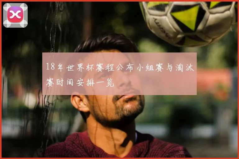 18年世界杯赛程公布小组赛与淘汰赛时间安排一览