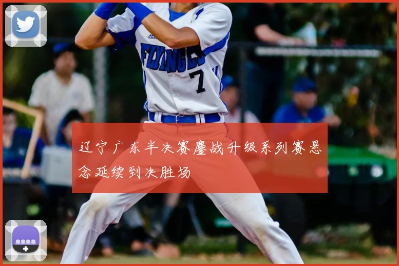 辽宁广东半决赛鏖战升级系列赛悬念延续到决胜场